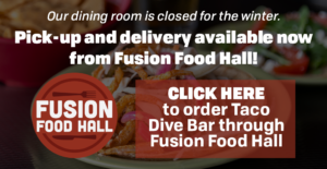 Our dining room is closed for the winter, pick up and delivery available now from Fusion Food hall, Click here to order taco dive bar through Fusion food hall