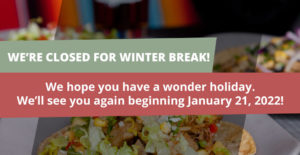 We are Closed for Winter Break! We hope you have a wonderful holiday. See you again beginning January 21st, 2022!